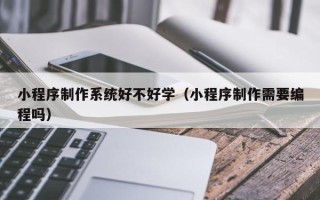 甘南小程序制作系统好不好学（小程序制作需要编程吗）