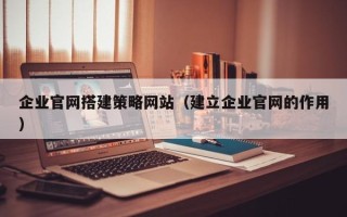 甘南企业官网搭建策略网站（建立企业官网的作用）