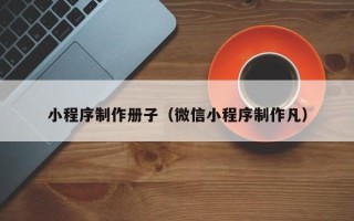 甘南小程序制作册子（微信小程序制作凡）
