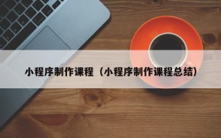 甘南小程序制作课程（小程序制作课程总结）