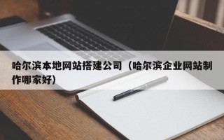 甘南哈尔滨本地网站搭建公司（哈尔滨企业网站制作哪家好）