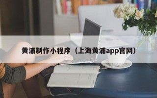 甘南黄浦制作小程序（上海黄浦app官网）