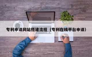 甘南专利申请网站搭建流程（专利在线平台申请）