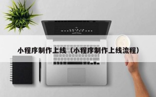 甘南小程序制作上线（小程序制作上线流程）
