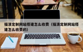 甘南福清定制网站搭建怎么收费（福清定制网站搭建怎么收费的）