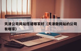 甘南天津公司网站搭建哪家好（天津做网站的公司有哪家）