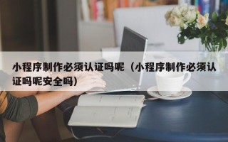 甘南小程序制作必须认证吗呢（小程序制作必须认证吗呢安全吗）