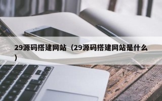 甘南29源码搭建网站（29源码搭建网站是什么）