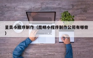 甘南呈贡小程序制作（昆明小程序制作公司有哪些）