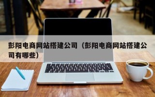 甘南彭阳电商网站搭建公司（彭阳电商网站搭建公司有哪些）