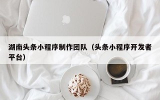 甘南湖南头条小程序制作团队（头条小程序开发者平台）