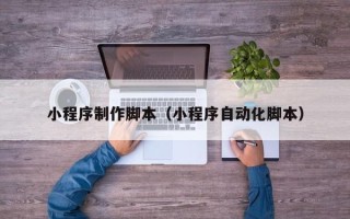 甘南小程序制作脚本（小程序自动化脚本）