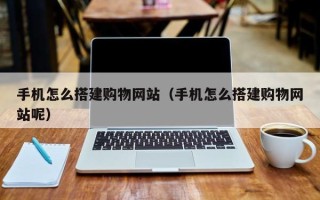 甘南手机怎么搭建购物网站（手机怎么搭建购物网站呢）