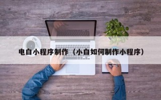 甘南电白小程序制作（小白如何制作小程序）