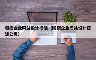 甘南顺德企业网站设计搭建（顺德企业网站设计搭建公司）