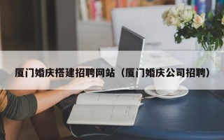 甘南厦门婚庆搭建招聘网站（厦门婚庆公司招聘）
