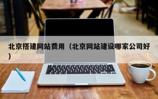 甘南北京搭建网站费用（北京网站建设哪家公司好）