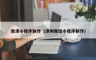 甘南南漳小程序制作（漳州微信小程序制作）