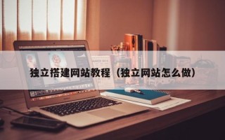 甘南独立搭建网站教程（独立网站怎么做）