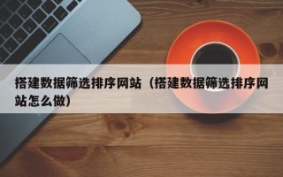 甘南搭建数据筛选排序网站（搭建数据筛选排序网站怎么做）