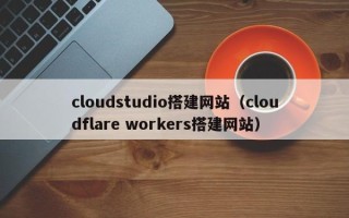 甘南cloudstudio搭建网站（cloudflare workers搭建网站）