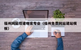 甘南福州网站搭建哪家专业（福州免费网站建站模板）