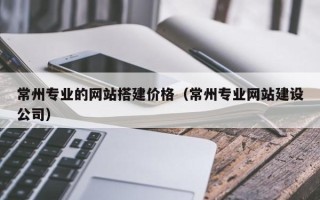 甘南常州专业的网站搭建价格（常州专业网站建设公司）