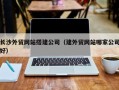 甘南长沙外贸网站搭建公司（建外贸网站哪家公司好）