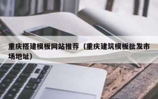 甘南重庆搭建模板网站推荐（重庆建筑模板批发市场地址）