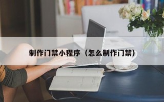 甘南制作门禁小程序（怎么制作门禁）