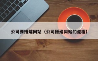 甘南公司要搭建网站（公司搭建网站的流程）